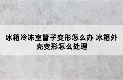 冰箱冷冻室管子变形怎么办 冰箱外壳变形怎么处理